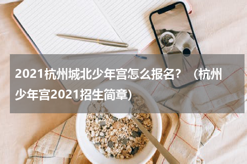2021杭州城北少年宫怎么报名？（杭州少年宫2021招生简章）