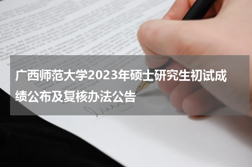 广西师范大学2023年硕士研究生初试成绩公布及复核办法公告