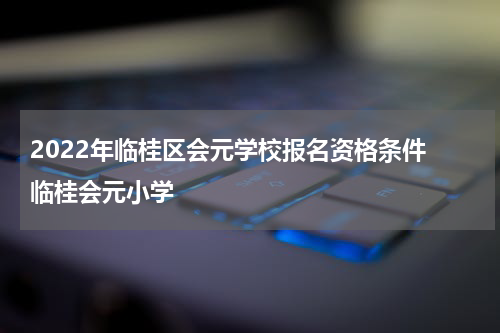 2022年临桂区会元学校报名资格条件 临桂会元小学
