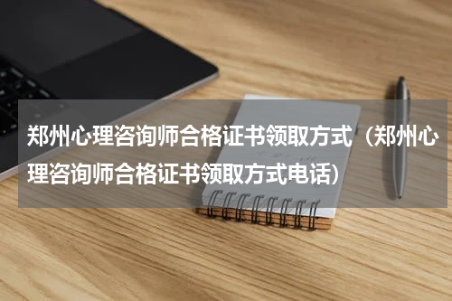 郑州心理咨询师合格证书领取方式（郑州心理咨询师合格证书领取方式电话）