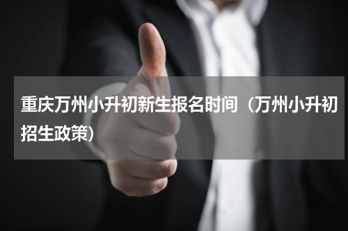 重庆万州小升初新生报名时间（万州小升初招生政策）