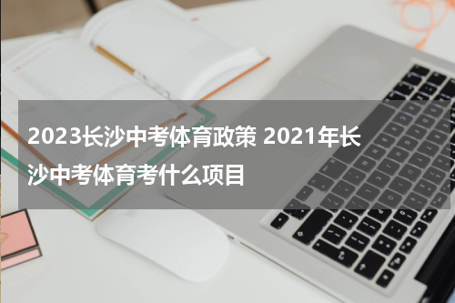2023长沙中考体育政策 2021年长沙中考体育考什么项目