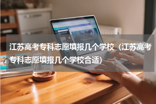 江苏高考专科志愿填报几个学校（江苏高考专科志愿填报几个学校合适）