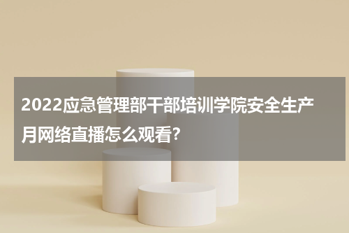 2022应急管理部干部培训学院安全生产月网络直播怎么观看？