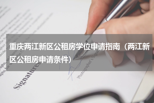 重庆两江新区公租房学位申请指南（两江新区公租房申请条件）