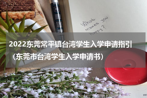 2022东莞常平镇台湾学生入学申请指引（东莞市台湾学生入学申请书）