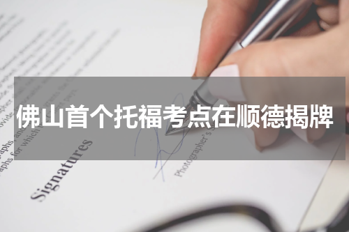 佛山首个托福考点在顺德揭牌