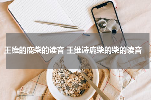 王维的鹿柴的读音 王维诗鹿柴的柴的读音