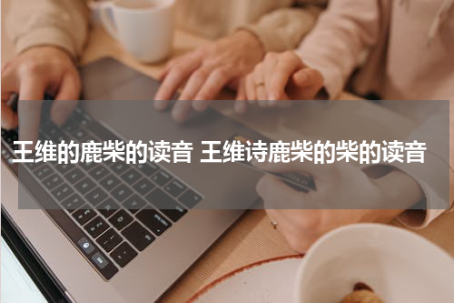 王维的鹿柴的读音 王维诗鹿柴的柴的读音