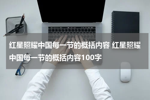 红星照耀中国每一节的概括内容 红星照耀中国每一节的概括内容100字