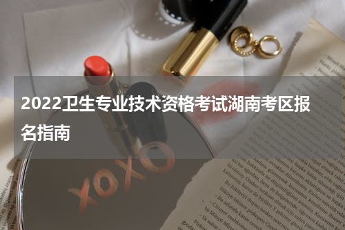 2022卫生专业技术资格考试湖南考区报名指南