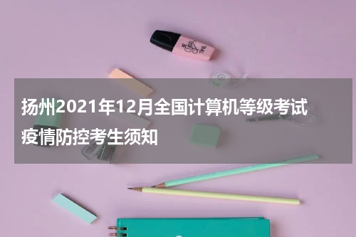 扬州2021年12月全国计算机等级考试疫情防控考生须知