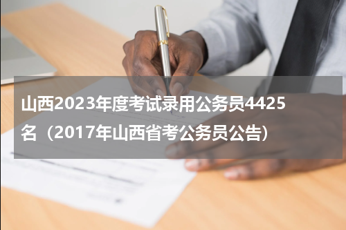 山西2023年度考试录用公务员4425名（2017年山西省考公务员公告）