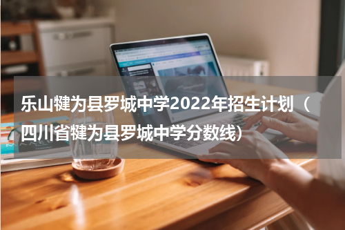 乐山犍为县罗城中学2022年招生计划（四川省犍为县罗城中学分数线）