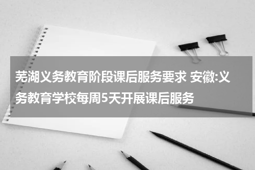 芜湖义务教育阶段课后服务要求 安徽:义务教育学校每周5天开展课后服务