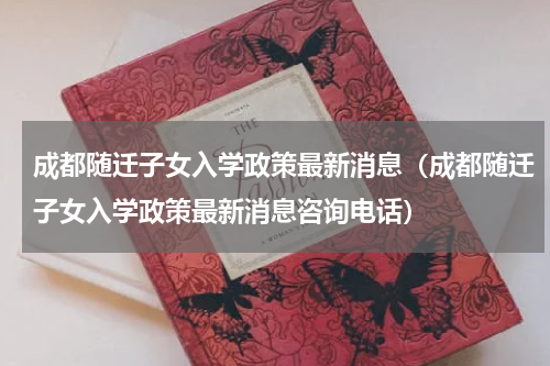 成都随迁子女入学政策最新消息（成都随迁子女入学政策最新消息咨询电话）