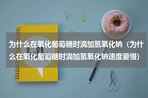 为什么在氧化葡萄糖时滴加氢氧化钠（为什么在氧化葡萄糖时滴加氢氧化钠速度要慢）