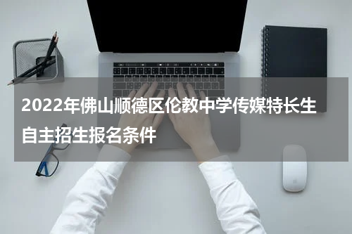 2022年佛山顺德区伦教中学传媒特长生自主招生报名条件