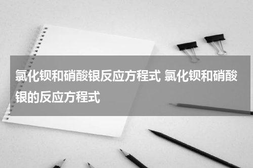 氯化钡和硝酸银反应方程式 氯化钡和硝酸银的反应方程式