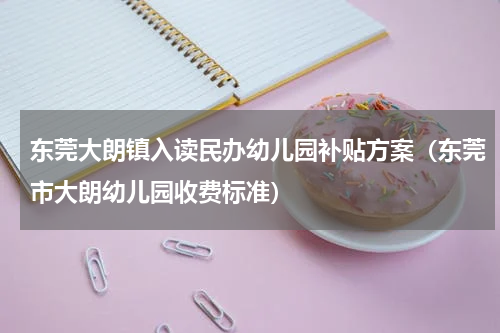 东莞大朗镇入读民办幼儿园补贴方案（东莞市大朗幼儿园收费标准）