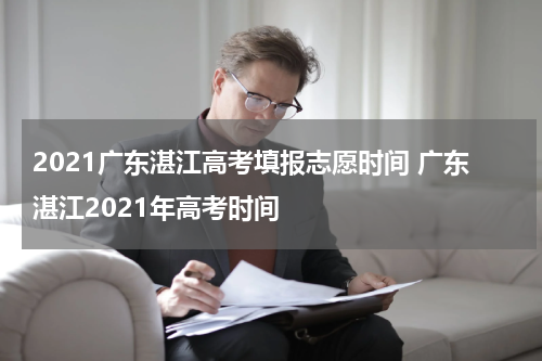 2021广东湛江高考填报志愿时间 广东湛江2021年高考时间