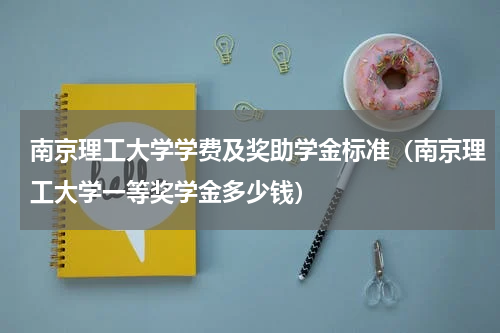 南京理工大学学费及奖助学金标准（南京理工大学一等奖学金多少钱）