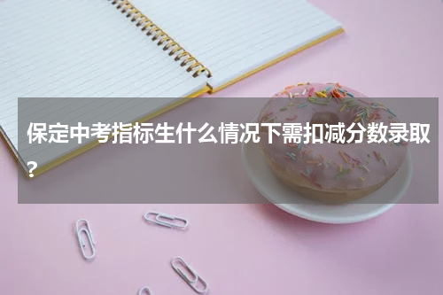 保定中考指标生什么情况下需扣减分数录取?