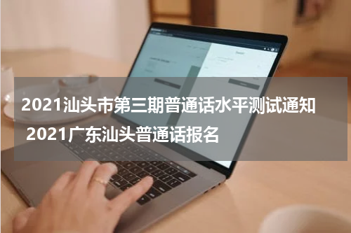 2021汕头市第三期普通话水平测试通知 2021广东汕头普通话报名