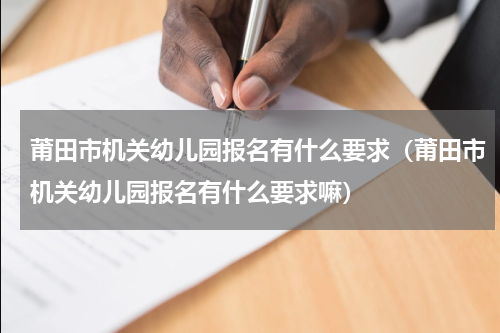 莆田市机关幼儿园报名有什么要求（莆田市机关幼儿园报名有什么要求嘛）