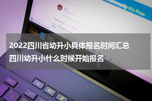2022四川省幼升小具体报名时间汇总 四川幼升小什么时候开始报名