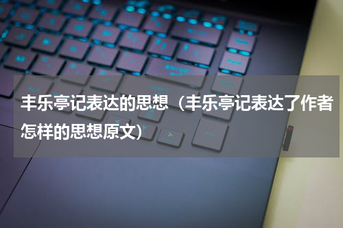 丰乐亭记表达的思想（丰乐亭记表达了作者怎样的思想原文）
