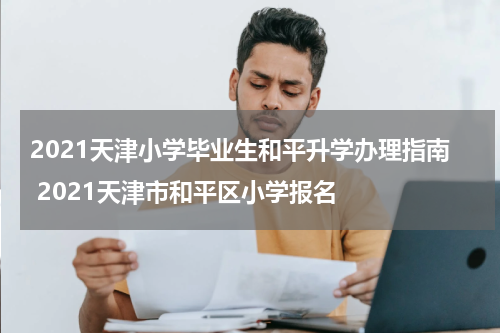 2021天津小学毕业生和平升学办理指南 2021天津市和平区小学报名