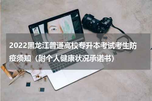 2022黑龙江普通高校专升本考试考生防疫须知（附个人健康状况承诺书）