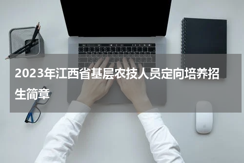 2023年江西省基层农技人员定向培养招生简章
