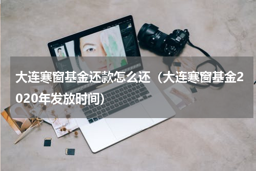 大连寒窗基金还款怎么还（大连寒窗基金2020年发放时间）