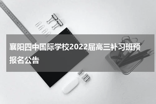 襄阳四中国际学校2022届高三补习班预报名公告