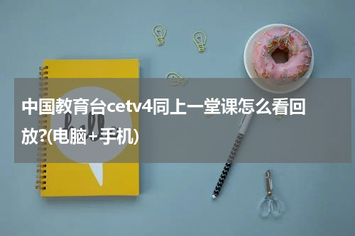 中国教育台cetv4同上一堂课怎么看回放?(电脑+手机)