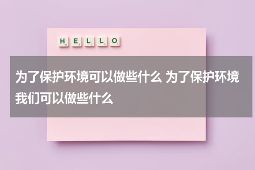 为了保护环境可以做些什么 为了保护环境我们可以做些什么
