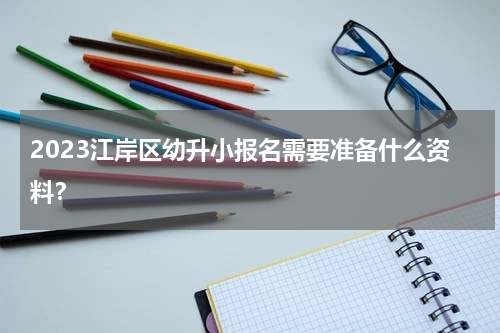 2023江岸区幼升小报名需要准备什么资料？