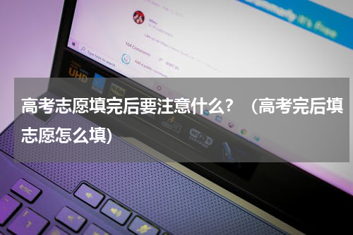 高考志愿填完后要注意什么？（高考完后填志愿怎么填）