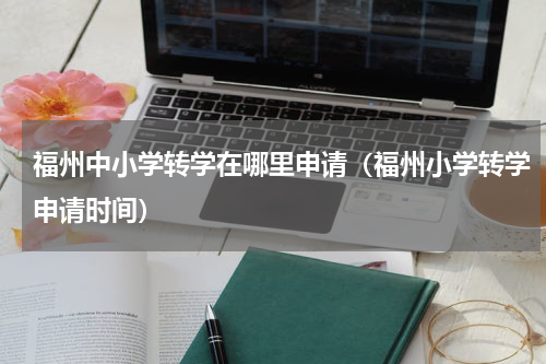 福州中小学转学在哪里申请（福州小学转学申请时间）
