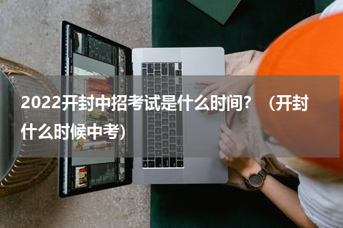 2022开封中招考试是什么时间？（开封什么时候中考）