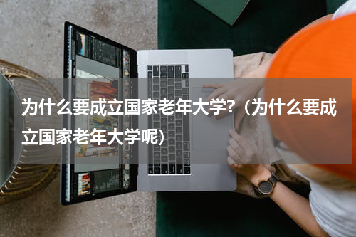 为什么要成立国家老年大学?（为什么要成立国家老年大学呢）