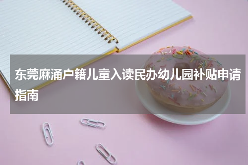 东莞麻涌户籍儿童入读民办幼儿园补贴申请指南