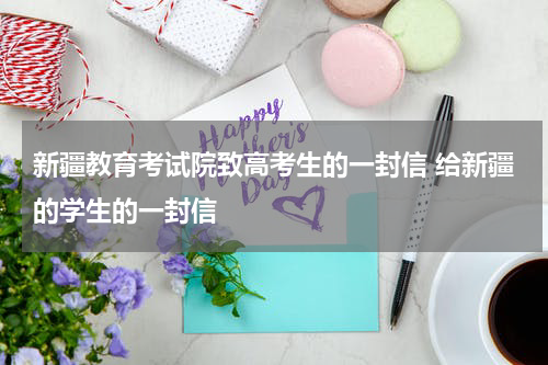 新疆教育考试院致高考生的一封信 给新疆的学生的一封信