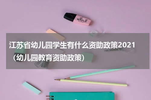 江苏省幼儿园学生有什么资助政策2021（幼儿园教育资助政策）