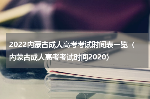 2022内蒙古成人高考考试时间表一览（内蒙古成人高考考试时间2020）