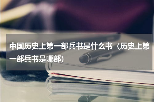 中国历史上第一部兵书是什么书（历史上第一部兵书是哪部）