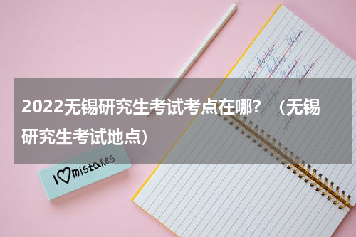 2022无锡研究生考试考点在哪？（无锡研究生考试地点）