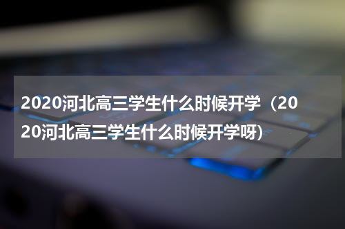2020河北高三学生什么时候开学（2020河北高三学生什么时候开学呀）